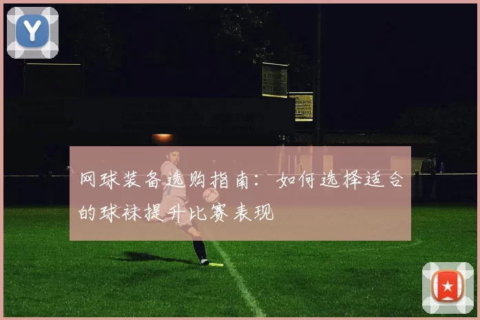 网球装备选购指南：如何选择适合的球袜提升比赛表现
