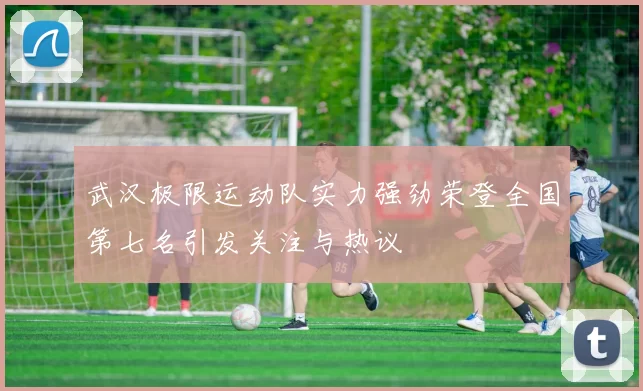 武汉极限运动队实力强劲荣登全国第七名引发关注与热议
