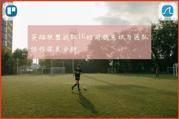 英雄联盟战队IG的游戏意识与团队协作深度分析