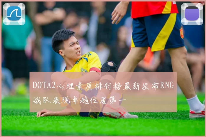 DOTA2心理素质排行榜最新发布RNG战队表现卓越位居第一