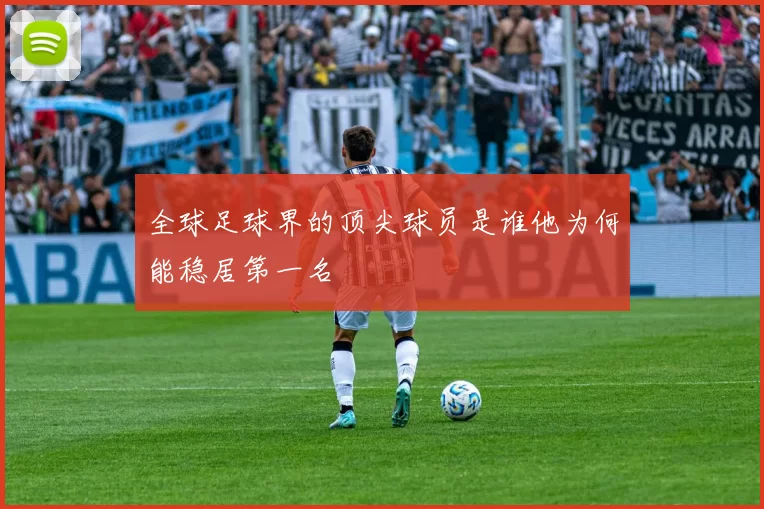 全球足球界的顶尖球员是谁他为何能稳居第一名