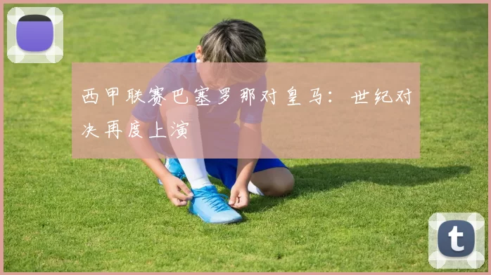西甲联赛巴塞罗那对皇马：世纪对决再度上演