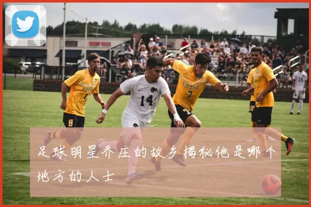 足球明星乔庄的故乡揭秘他是哪个地方的人士