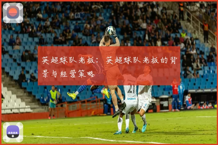 英超球队老板：英超球队老板的背景与经营策略