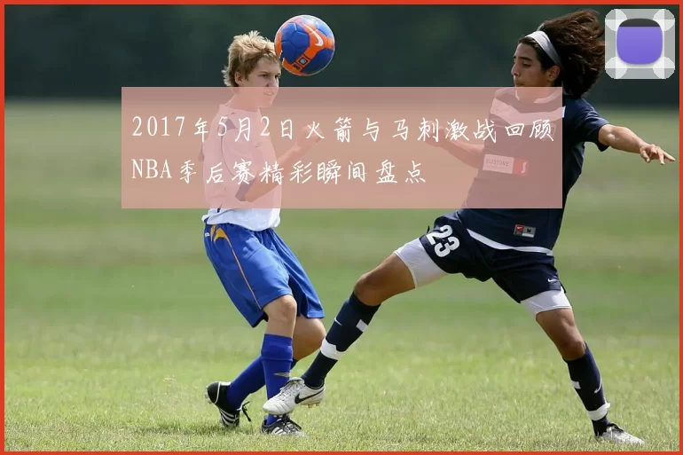 2017年5月2日火箭与马刺激战回顾NBA季后赛精彩瞬间盘点
