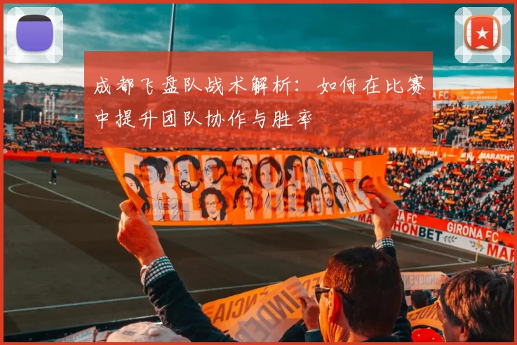 成都飞盘队战术解析：如何在比赛中提升团队协作与胜率