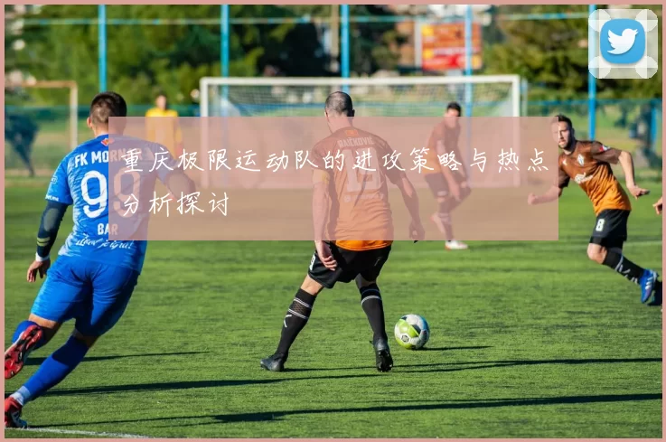 重庆极限运动队的进攻策略与热点分析探讨