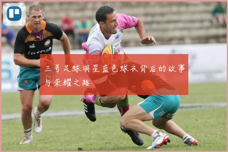 三号足球明星蓝色球衣背后的故事与荣耀之路