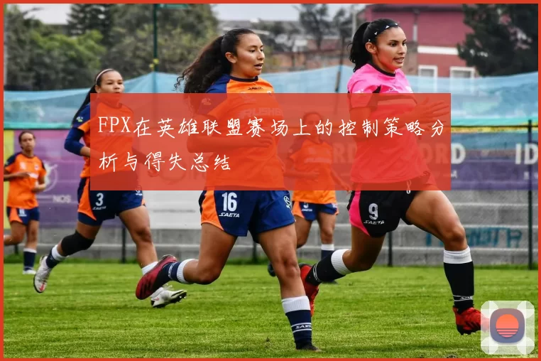 FPX在英雄联盟赛场上的控制策略分析与得失总结