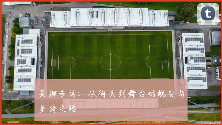 吴娜专访：从街头到舞台的蜕变与坚持之路