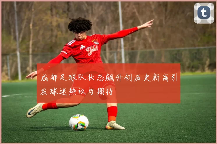 成都足球队状态飙升创历史新高引发球迷热议与期待