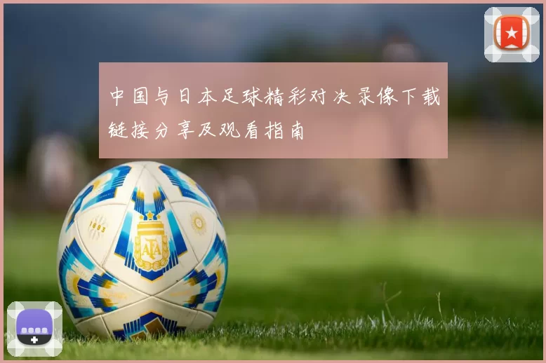 中国与日本足球精彩对决录像下载链接分享及观看指南