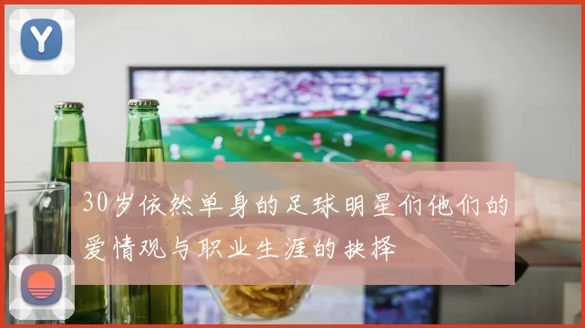 30岁依然单身的足球明星们他们的爱情观与职业生涯的抉择