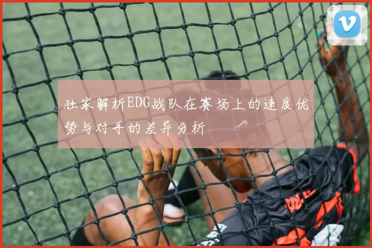 独家解析EDG战队在赛场上的速度优势与对手的差异分析