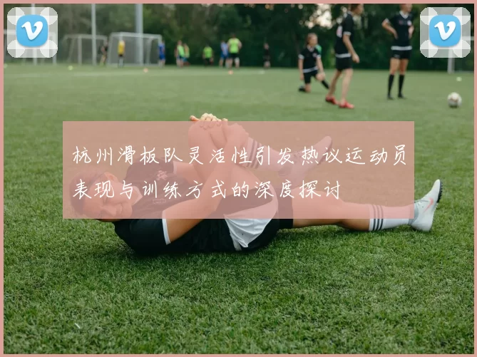 杭州滑板队灵活性引发热议运动员表现与训练方式的深度探讨