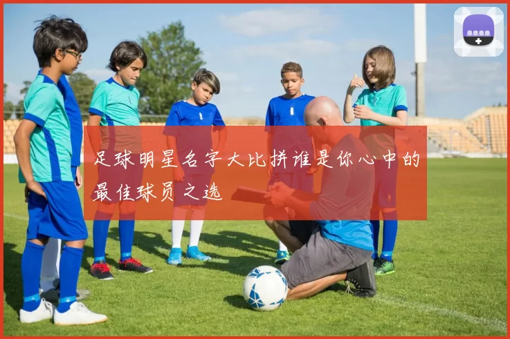 足球明星名字大比拼谁是你心中的最佳球员之选