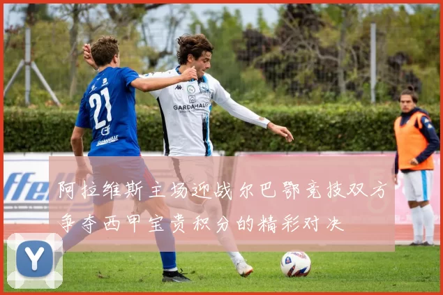 阿拉维斯主场迎战尔巴鄂竞技双方争夺西甲宝贵积分的精彩对决