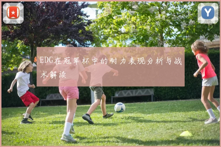EDG在冠军杯中的耐力表现分析与战术解读