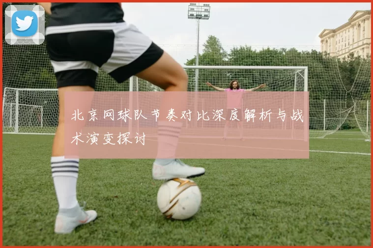 北京网球队节奏对比深度解析与战术演变探讨