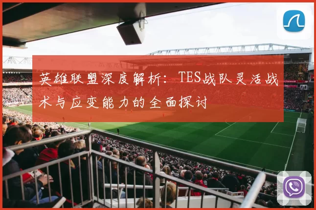 英雄联盟深度解析：TES战队灵活战术与应变能力的全面探讨
