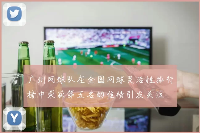 广州网球队在全国网球灵活性排行榜中荣获第五名的佳绩引发关注