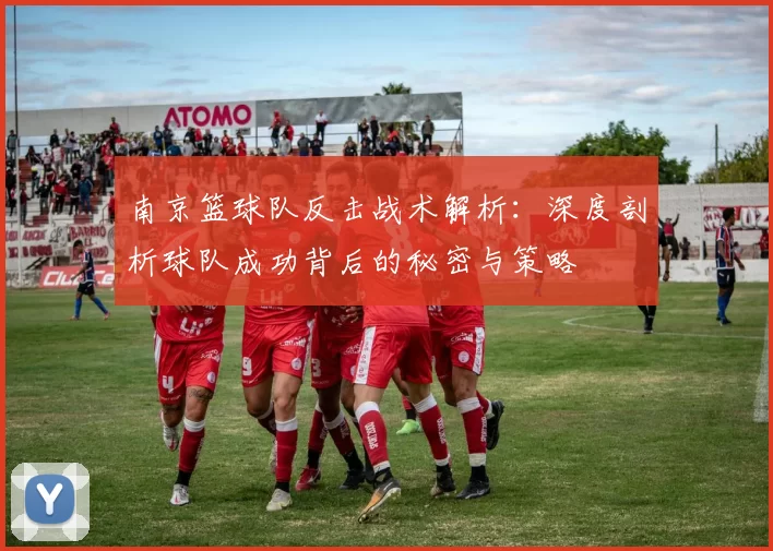 南京篮球队反击战术解析：深度剖析球队成功背后的秘密与策略