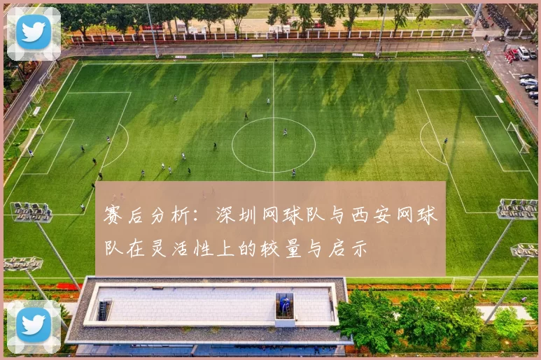 赛后分析：深圳网球队与西安网球队在灵活性上的较量与启示