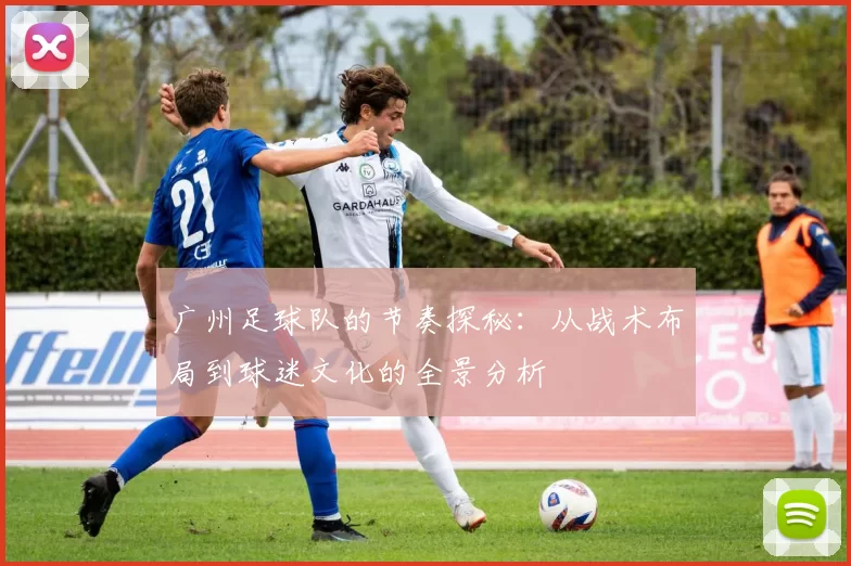 广州足球队的节奏探秘：从战术布局到球迷文化的全景分析