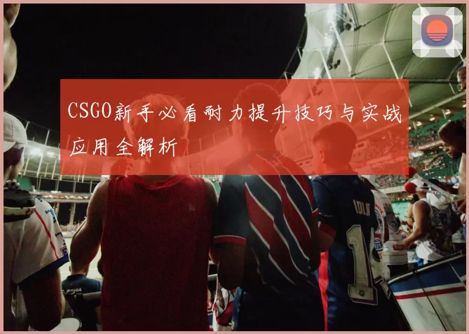 CSGO新手必看耐力提升技巧与实战应用全解析