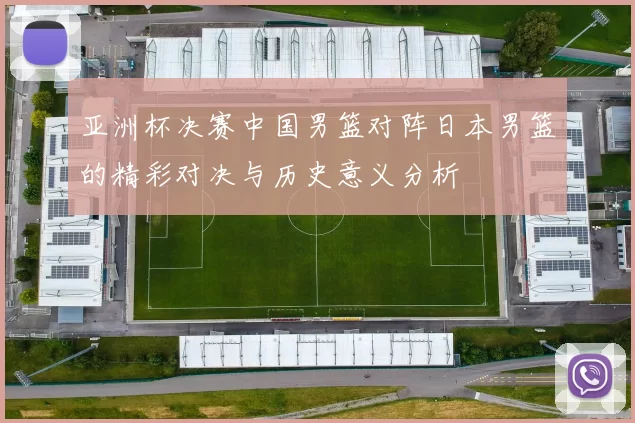 亚洲杯决赛中国男篮对阵日本男篮的精彩对决与历史意义分析