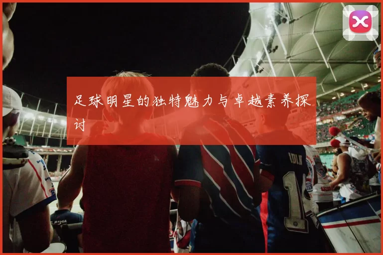 足球明星的独特魅力与卓越素养探讨