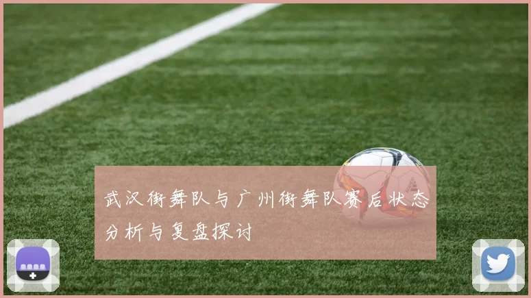 武汉街舞队与广州街舞队赛后状态分析与复盘探讨