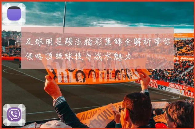 足球明星踢法精彩集锦全解析带你领略顶级球技与战术魅力