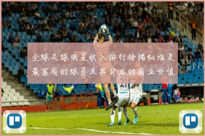 全球足球明星收入排行榜揭秘谁是最富有的球员及其背后的商业价值分析