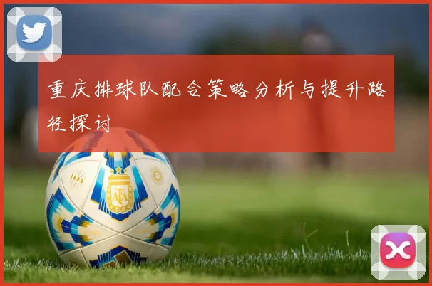重庆排球队配合策略分析与提升路径探讨