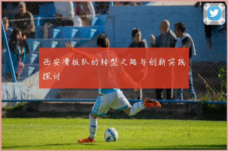 西安滑板队的转型之路与创新实践探讨