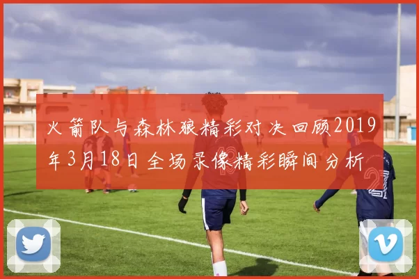 火箭队与森林狼精彩对决回顾2019年3月18日全场录像精彩瞬间分析