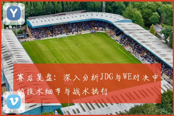 赛后复盘：深入分析JDG与WE对决中的技术细节与战术执行