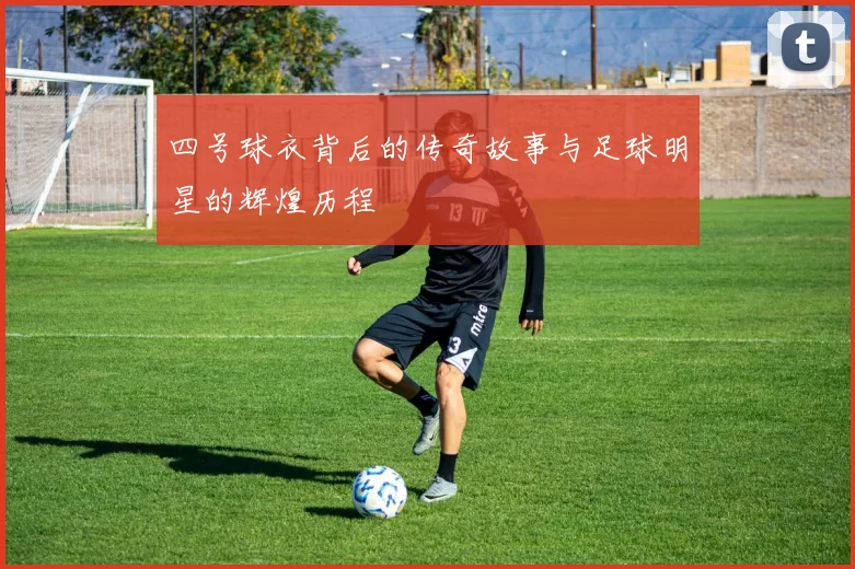 四号球衣背后的传奇故事与足球明星的辉煌历程