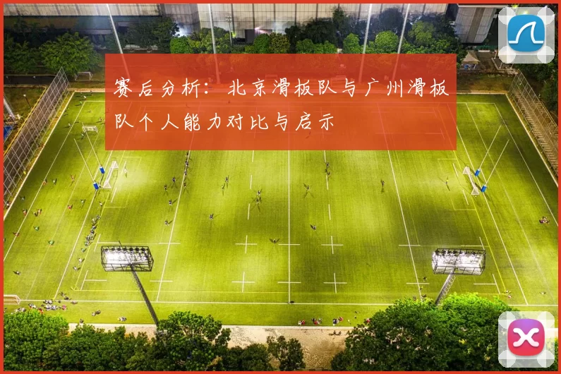 赛后分析：北京滑板队与广州滑板队个人能力对比与启示