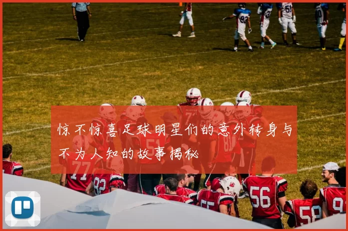 惊不惊喜足球明星们的意外转身与不为人知的故事揭秘
