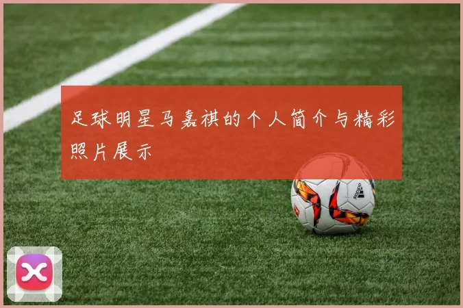 足球明星马嘉祺的个人简介与精彩照片展示