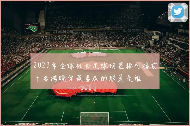 2023年全球社会足球明星排行榜前十名揭晓你最喜欢的球员是谁