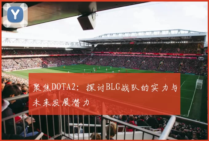 聚焦DOTA2：探讨BLG战队的实力与未来发展潜力