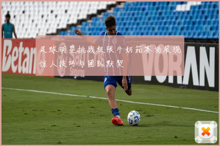 足球明星挑战极限牛奶箱赛场展现惊人技巧与团队默契