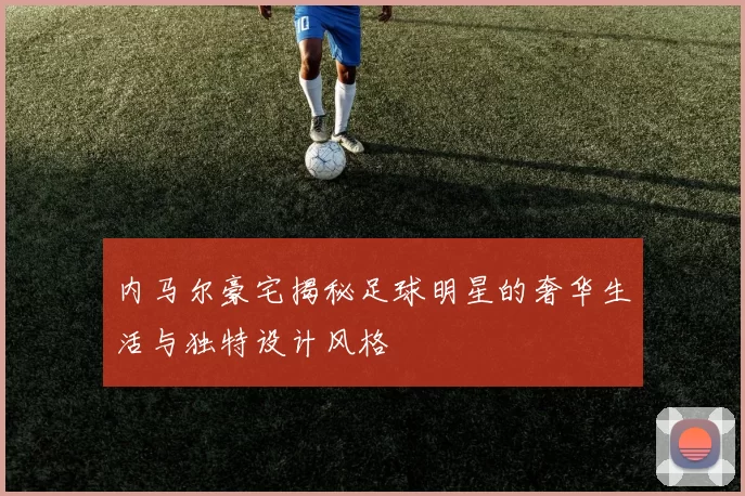 内马尔豪宅揭秘足球明星的奢华生活与独特设计风格