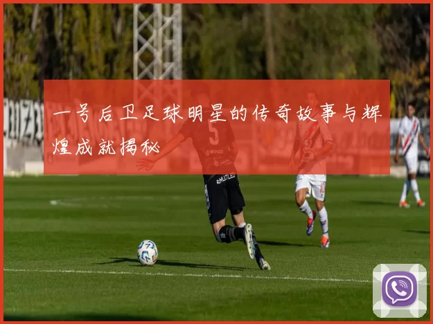 一号后卫足球明星的传奇故事与辉煌成就揭秘