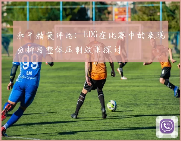 和平精英评论：EDG在比赛中的表现分析与整体压制效果探讨