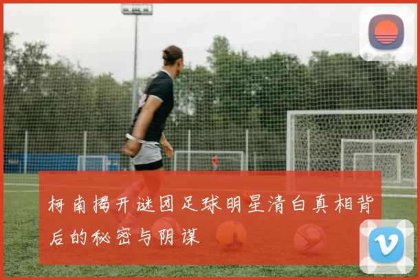 柯南揭开谜团足球明星清白真相背后的秘密与阴谋
