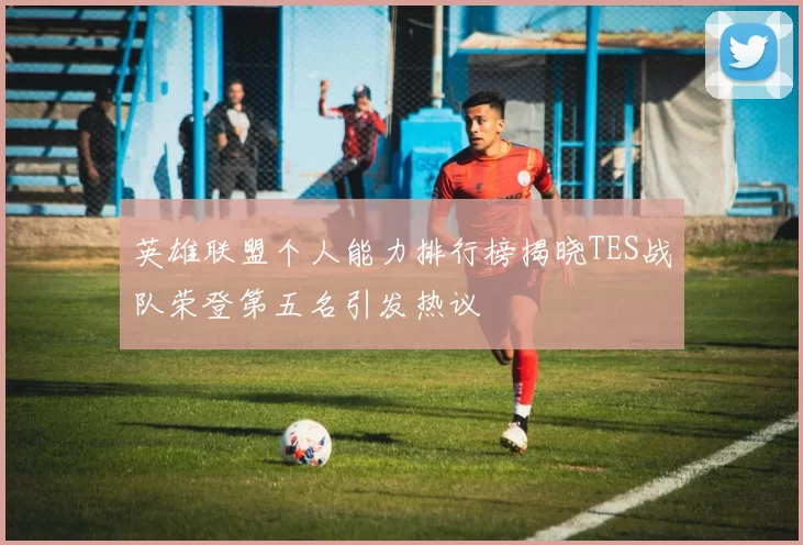 英雄联盟个人能力排行榜揭晓TES战队荣登第五名引发热议